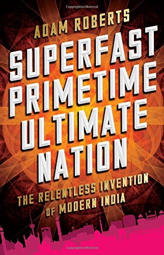 Superfast Primetime Ultimate Nation: The Relentless Invention Of Modern India