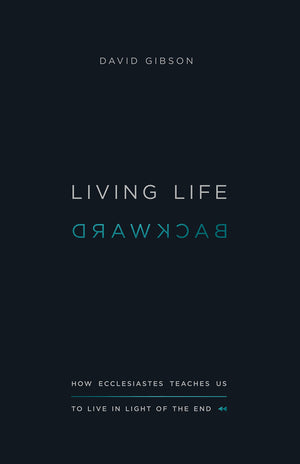 Living Life Backward: How Ecclesiastes Teaches Us to Live in Light of the End,New