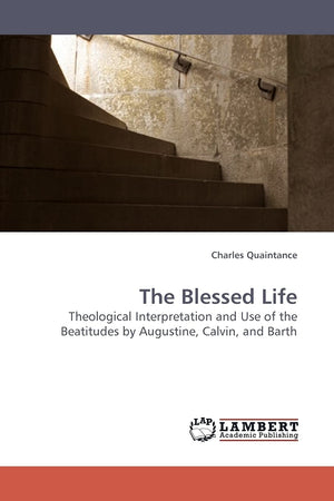 The Blessed Life: Theological Interpretation and Use of the Beatitudes by Augustine, Calvin, and Barth,Used