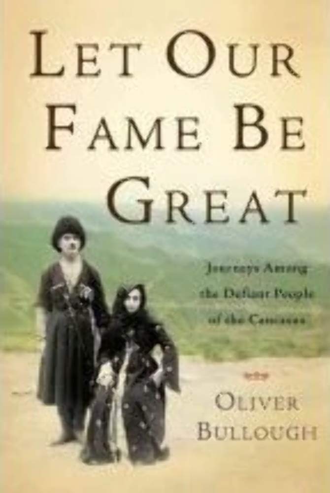Let Our Fame Be Great: Journeys Among The Defiant People Of The Caucasus-new