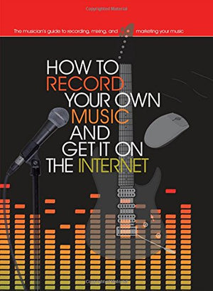 How To Record Your Own Music And Get It On The Internet (Music Bibles)