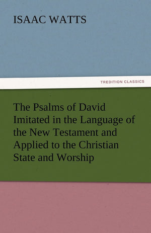 The Psalms of David Imitated in the Language of the New Testament and Applied to the Christian State and Worship,Used