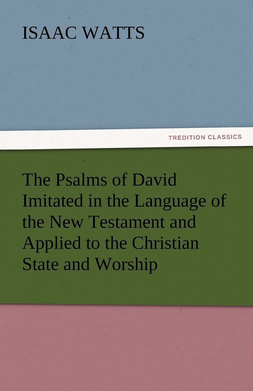 The Psalms of David Imitated in the Language of the New Testament and Applied to the Christian State and Worship,Used