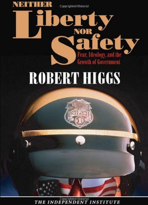 Neither Liberty nor Safety: Fear, Ideology, and the Growth of Government (Independent Studies in Political Economy),New