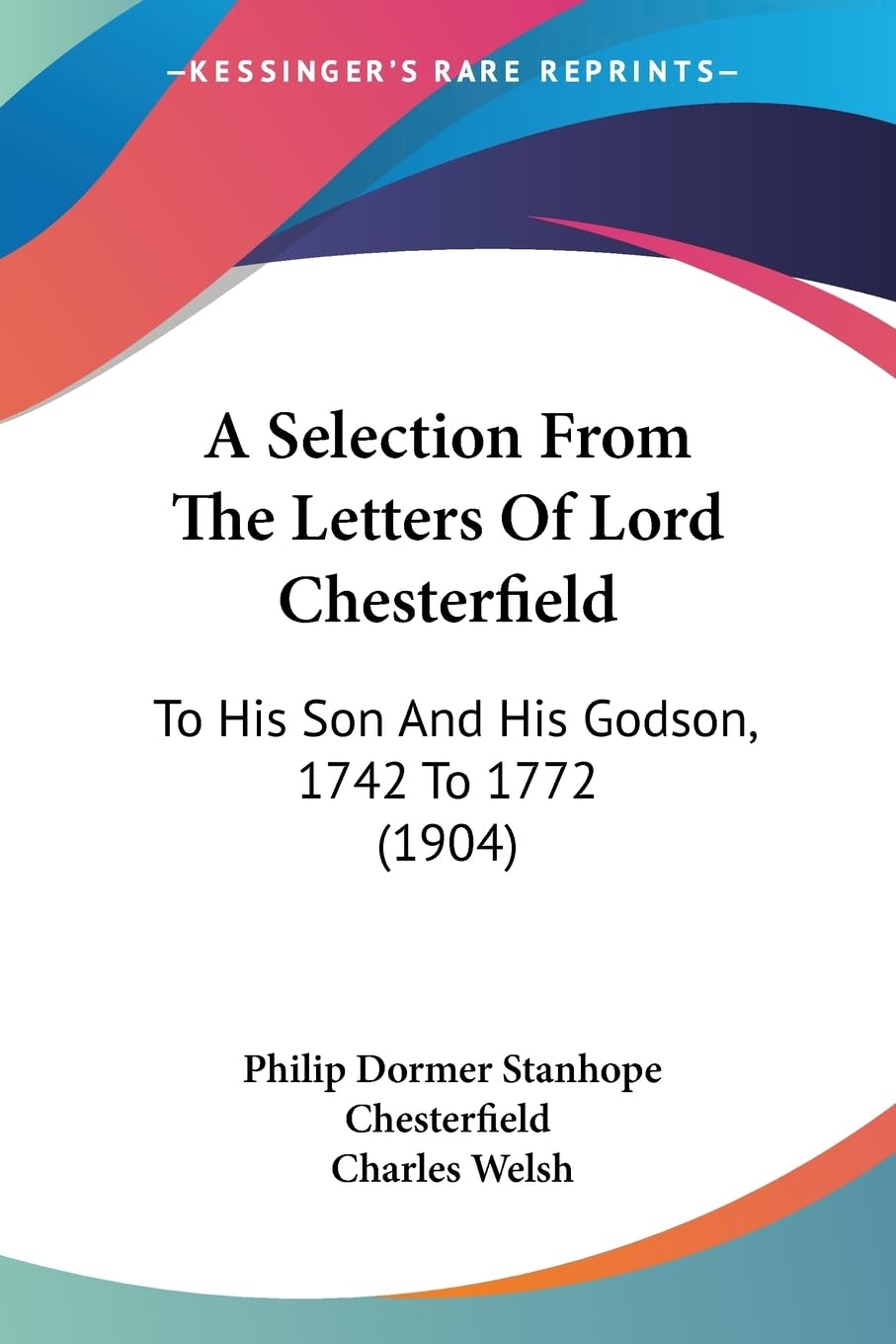 A Selection From The Letters Of Lord Chesterfield: To His Son And His Godson, 1742 To 1772 (1904),New