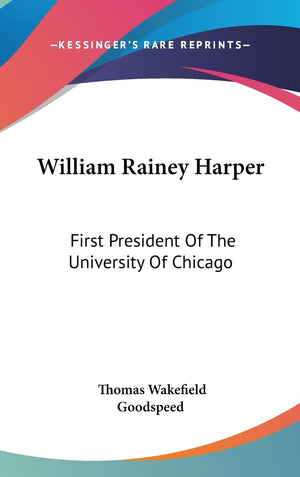William Rainey Harper: First President Of The University Of Chicago,New