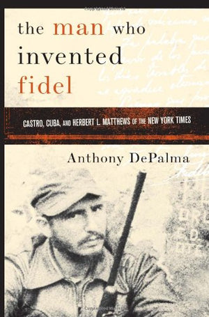 The Man Who Invented Fidel: Castro, Cuba, and Herbert L. Matthews of The New York Times,Used