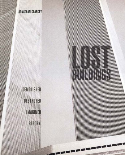 Lost Buildings: Demolished, Destroyed, Imagined, Reborn,Used
