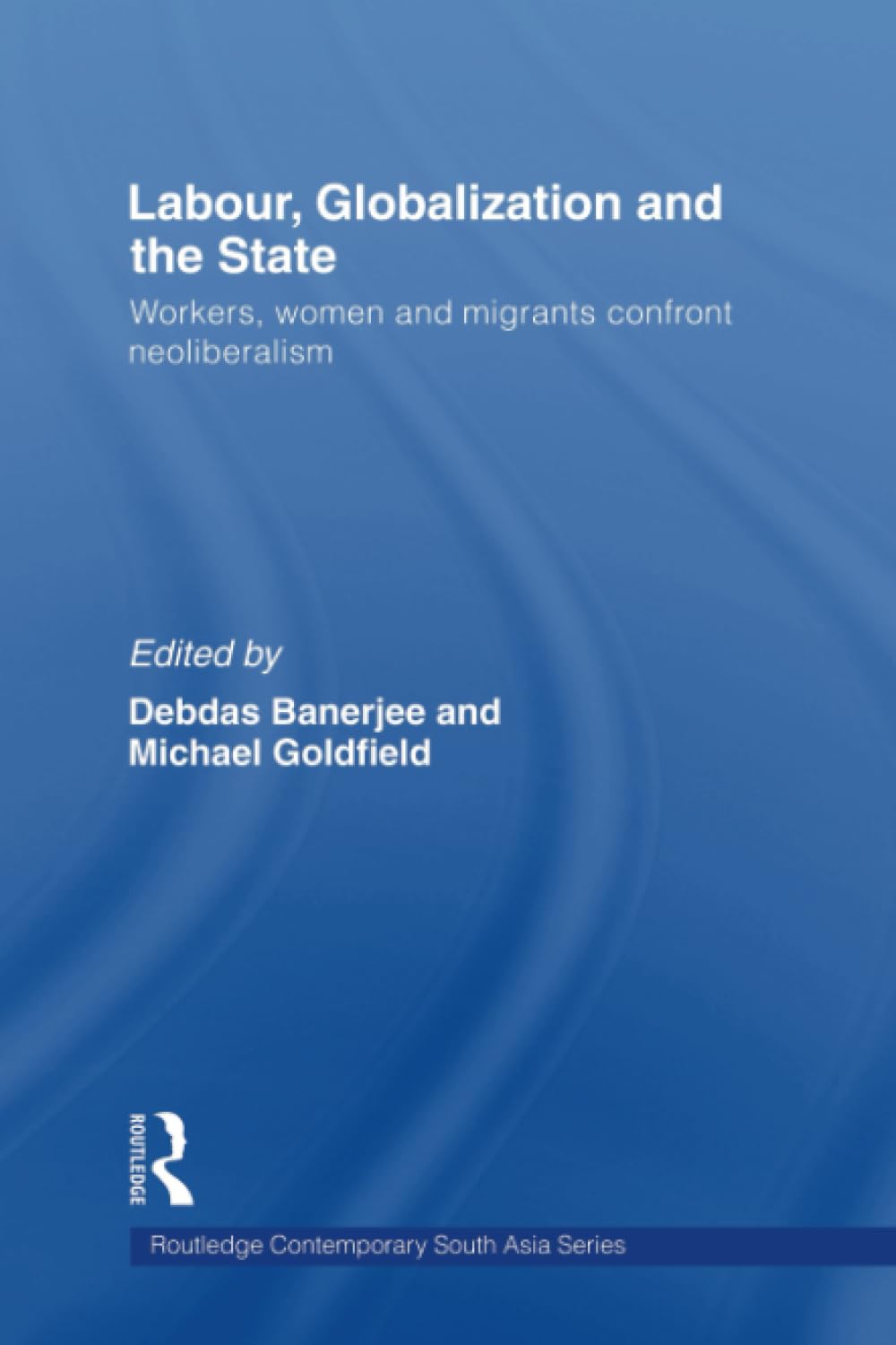 Labor, Globalization And The State: Workers, Women And Migrants Confront Neoliberalism (Routledge Contemporary South Asia Series