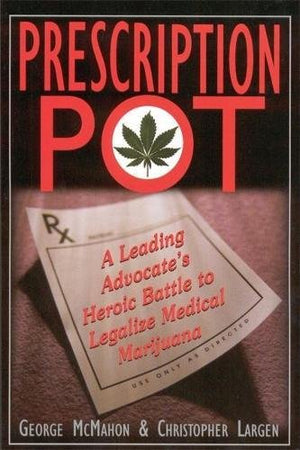 Prescription Pot: A Leading Advocates Heroic Battle to Legalize Medical Marijuana