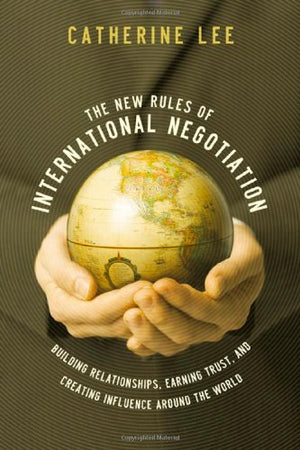 The New Rules of International Negotiation: Building Relationships, Earning Trust, and Creating Influence Around the World,New