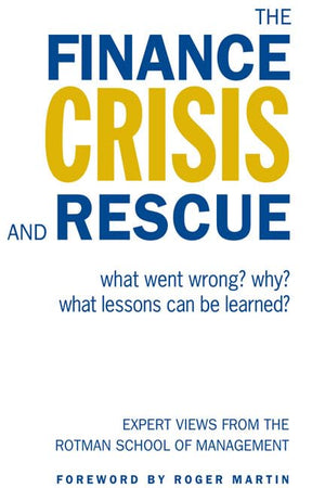 The Finance Crisis and Rescue: What Went Wrong? Why? What Lessons Can Be Learned? Expert Views from the Rotman School of Managem,New
