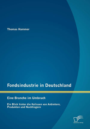 Fondsindustrie in Deutschland  Eine Branche im Umbruch: Ein Blick hinter die Kulissen von Anbietern, Produkten und Nachfragern ,Used