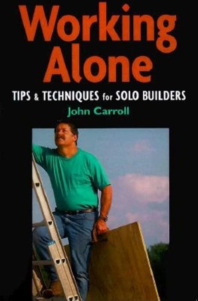 Working Alone: Tips And Techniques For Solo Building (For Pros By Pros)