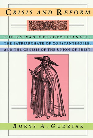 Crisis And Reform: The Kyivan Metropolitanate, The Patriarchate Of Constantinople, And The Genesis Of The Union Of Brest (Harvar