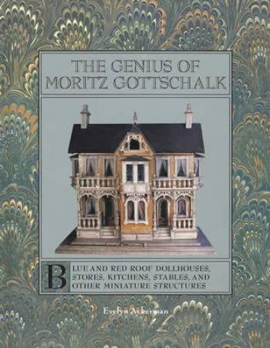The genius of Moritz Gottschalk: Blue and red roof dollhouses, stores, kitchens, stables, and other miniature structures,New