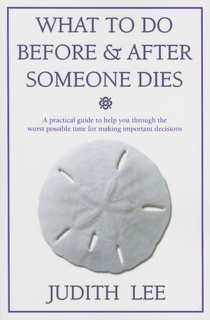 What To Do Before & After Someone Dies: A Practical Guide To Help You Through The Worst Possible Time For Making Important Decis,New