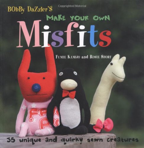 Bobby Dazzler's Make Your Own Misfits: 35 Unique and Quirky Sewn Creatures,Used
