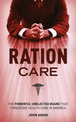 Ration Care, The Powerful Unelected Board That Threatens Health Care In America,New