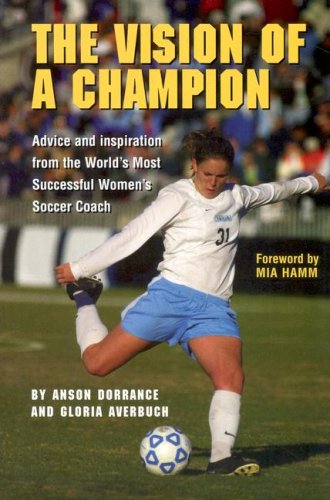 The Vision Of A Champion: Advice And Inspiration From The World's Most Successful Women's Soccer Coach,New