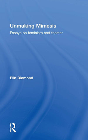 Unmaking Mimesis: Essays on Feminism and Theatre,New