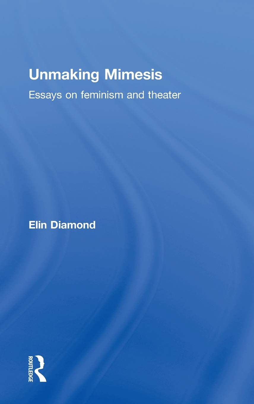 Unmaking Mimesis: Essays on Feminism and Theatre,New