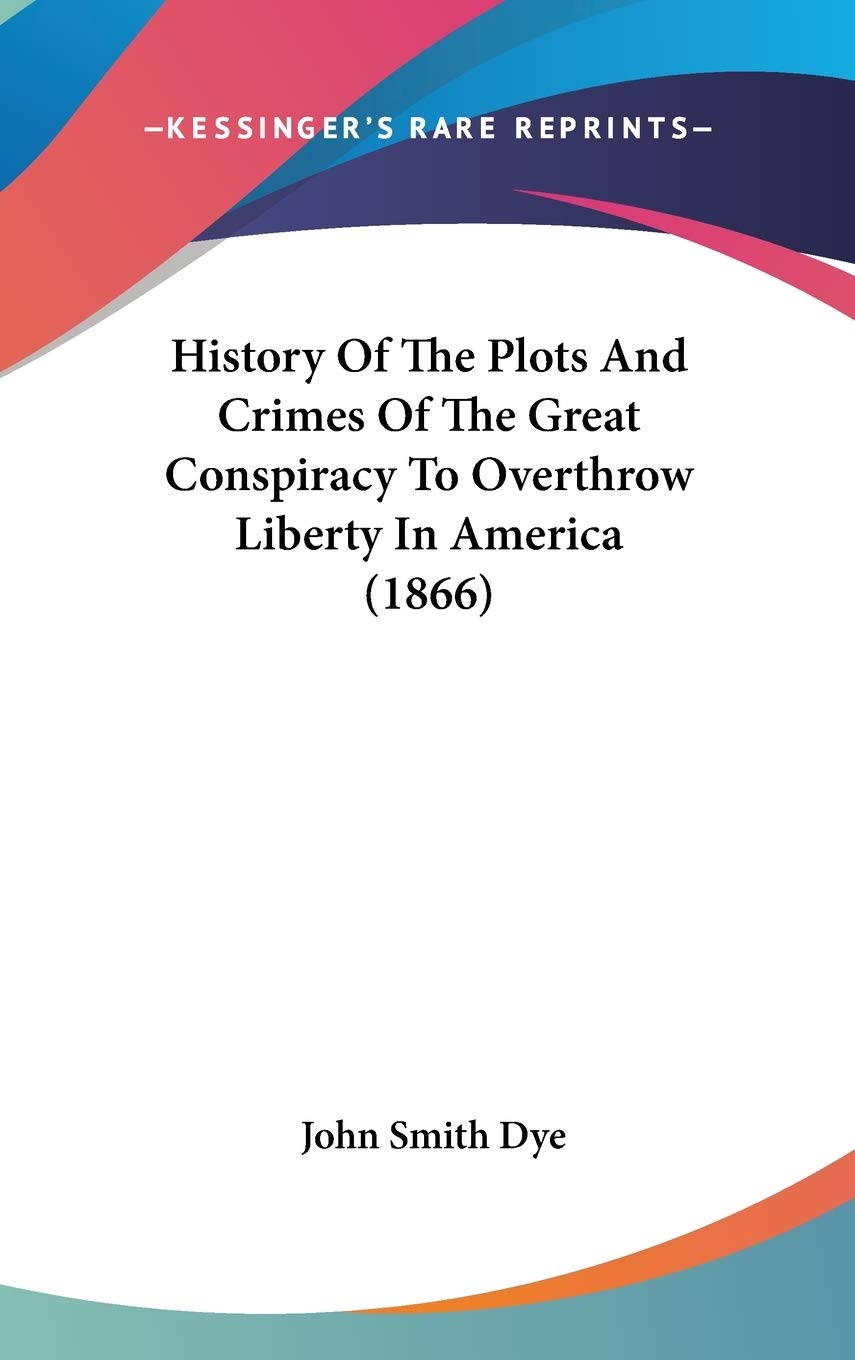 History Of The Plots And Crimes Of The Great Conspiracy To Overthrow Liberty In America (1866),New