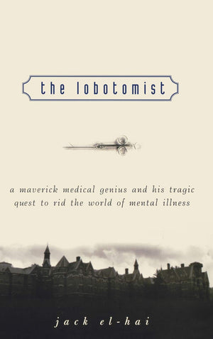 The Lobotomist: A Maverick Medical Genius And His Tragic Quest To Rid The World Of Mental Illness,New