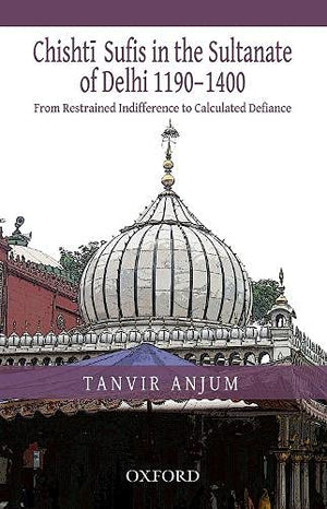 From Restrained Indifference To Calculated Defiance: Chishti Sufis In The Sultanate Of Delhi (11901400)