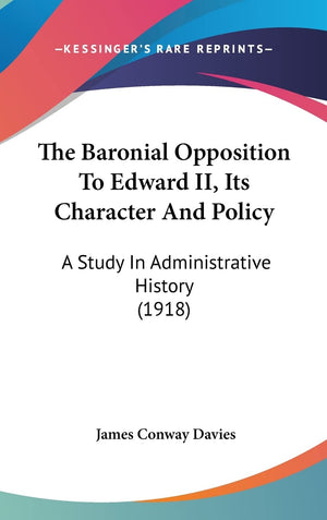 The Baronial Opposition To Edward Ii, Its Character And Policy: A Study In Administrative History (1918),Used