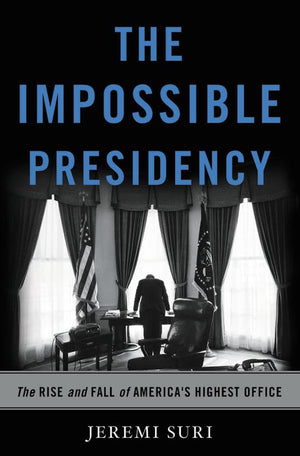 The Impossible Presidency: The Rise And Fall Of America'S Highest Office