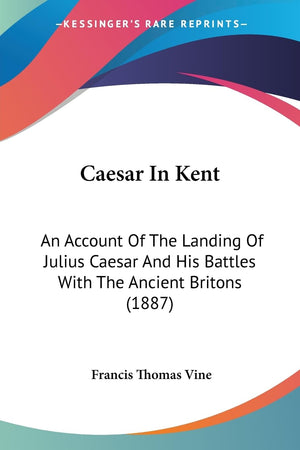 Caesar In Kent: An Account Of The Landing Of Julius Caesar And His Battles With The Ancient Britons (1887),New