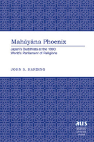 Mahayana Phoenix: Japans Buddhists at the 1893 Worlds Parliament of Religions (American University Studies),New