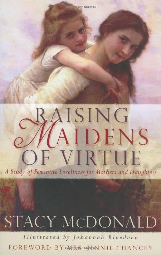 Raising Maidens of Virtue : A Study of Feminine Loveliness for Mothers and Daughters,New