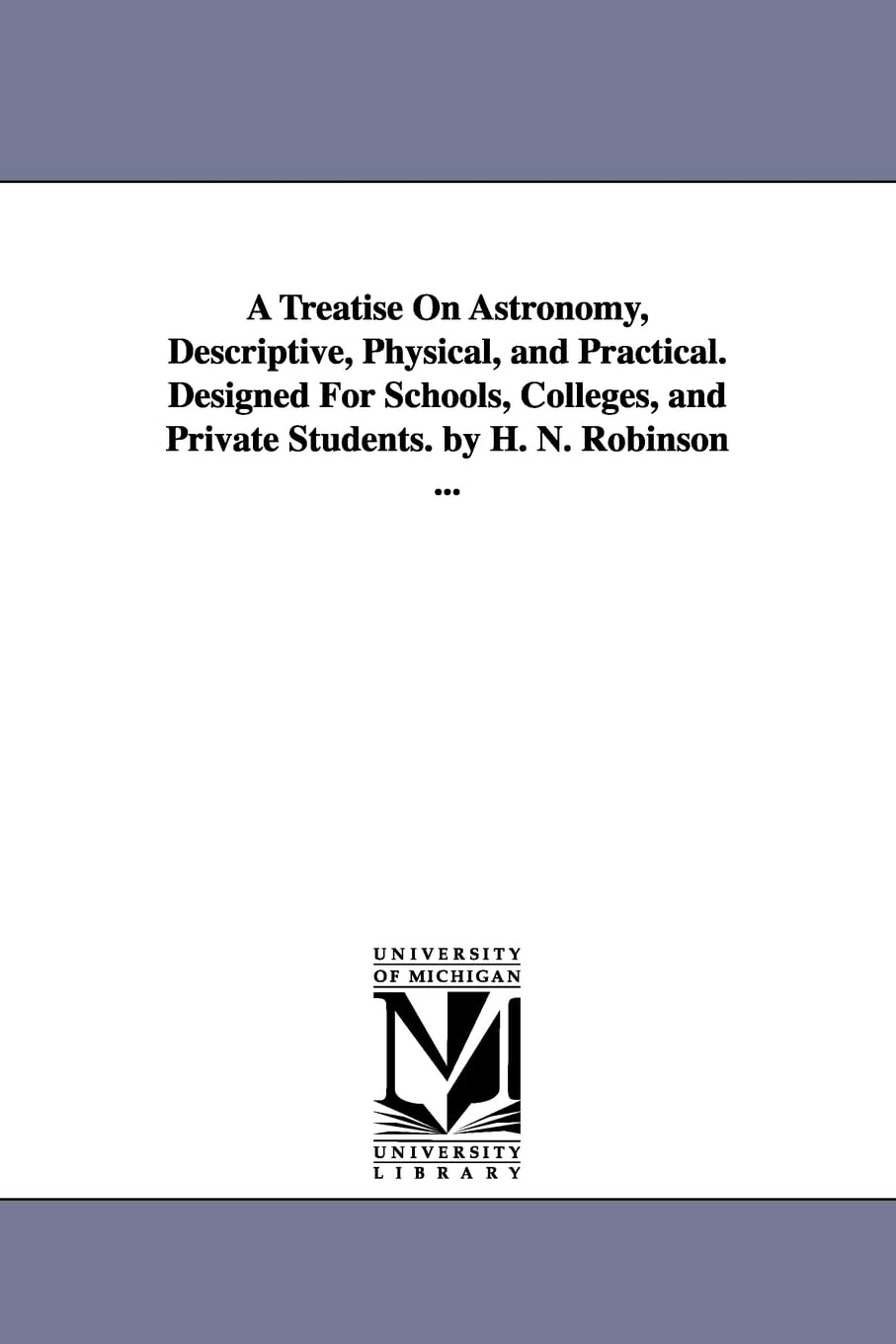 A treatise on astronomy, descriptive, physical, and practical. Designed for schools, colleges, and private students. By H. N. Ro,New