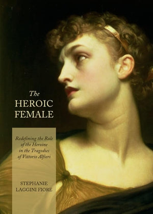 The Heroic Female: Redefining the Role of the Heroine in the Tragedies of Vittorio Alfieri