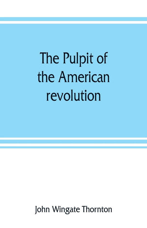 The Pulpit Of The American Revolution: Or, The Political Sermons Of The Period Of 1776. With A Historical Introduction, Notes, A