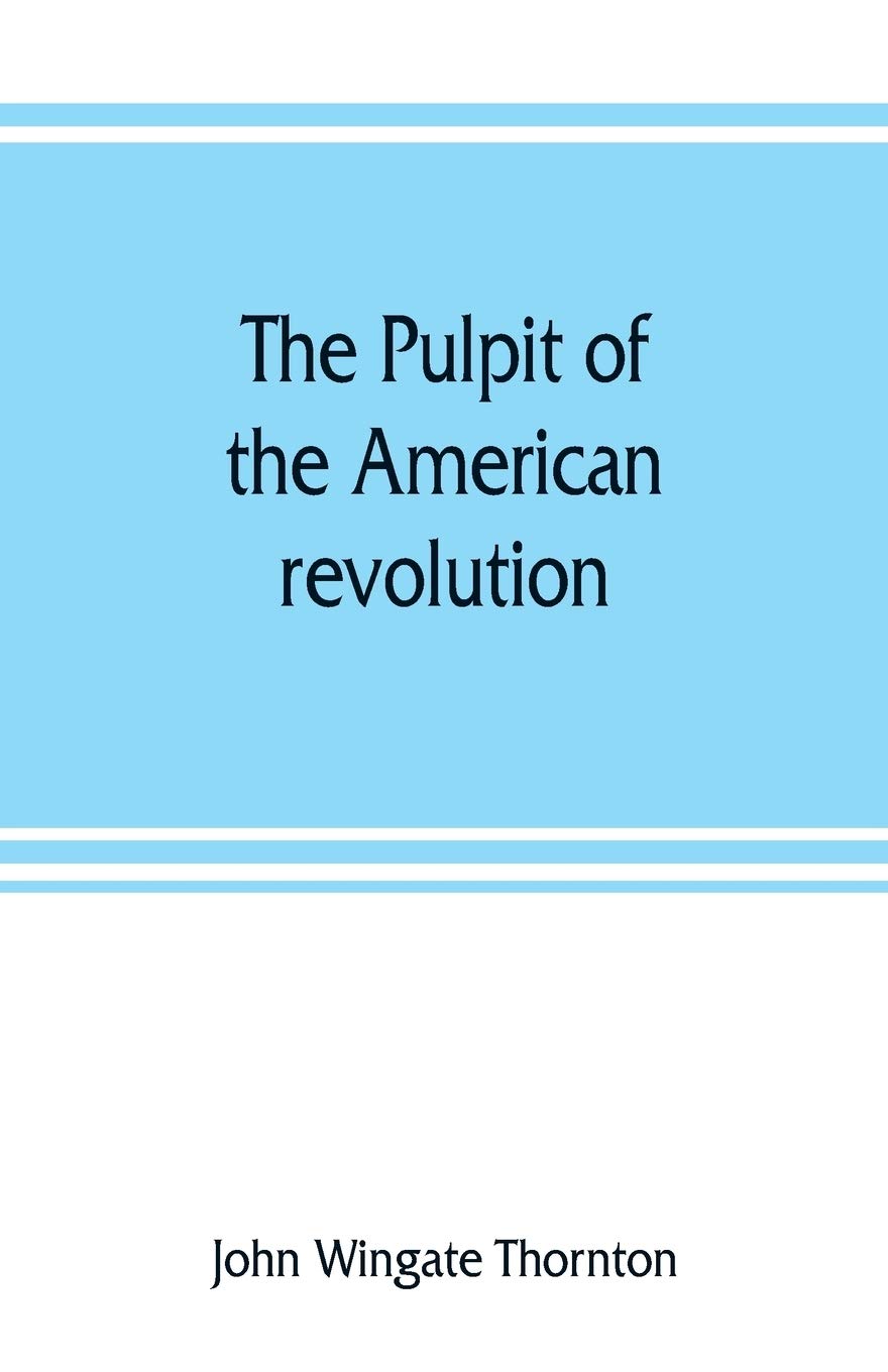 The Pulpit Of The American Revolution: Or, The Political Sermons Of The Period Of 1776. With A Historical Introduction, Notes, A