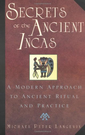 Secrets Of The Ancient Incas: A Modern Approach To Ancient Ritual And Practice