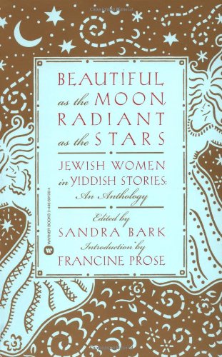 Beautiful As The Moon, Radiant As The Stars: Jewish Women In Yiddish Stories  An Anthology