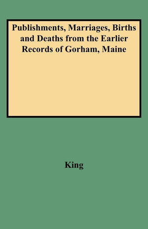 Publishments, Marriages, Births And Deaths From The Earlier Records Of Gorham, Maine,New