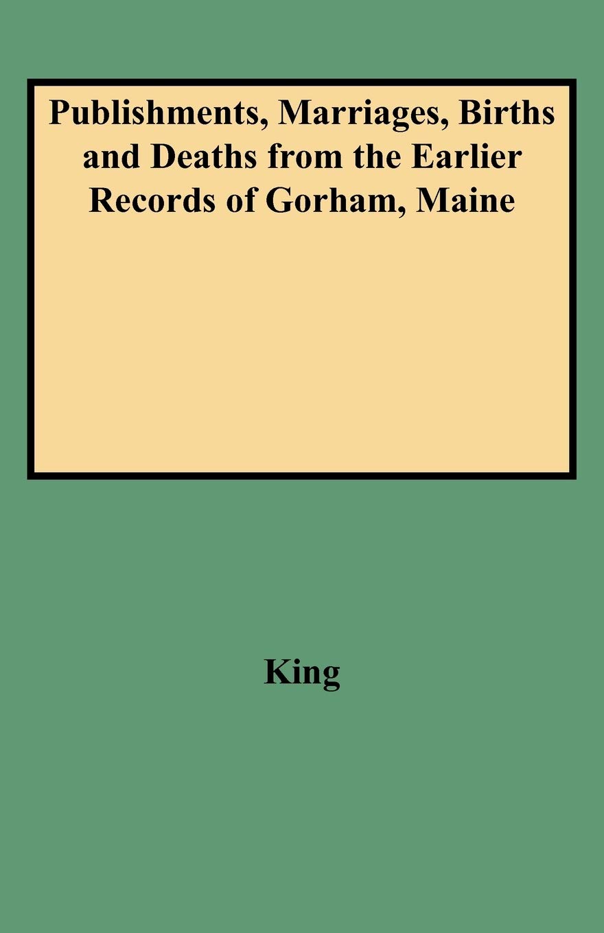 Publishments, Marriages, Births And Deaths From The Earlier Records Of Gorham, Maine,New