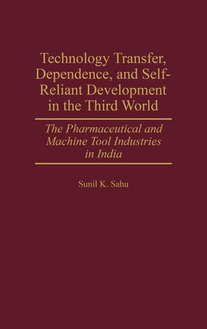 Technology Transfer, Dependence, and SelfReliant Development in the Third World: The Pharmaceutical and Machine Tool Industries,New