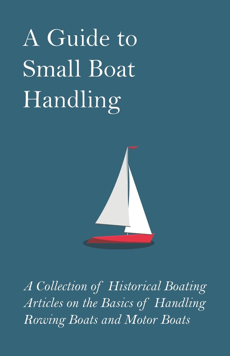 A Guide To Small Boat Handling  A Collection Of Historical Boating Articles On The Basics Of Handling Rowing Boats And Motor Bo,Used