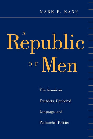 A Republic Of Men: The American Founders, Gendered Language, And Patriarchal Politics,New
