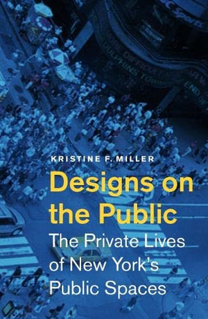 Designs On The Public: The Private Lives Of New Yorks Public Spaces,New