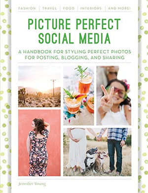 Picture Perfect Social Media: A Handbook For Styling Perfect Photos For Posting, Blogging, And Sharing