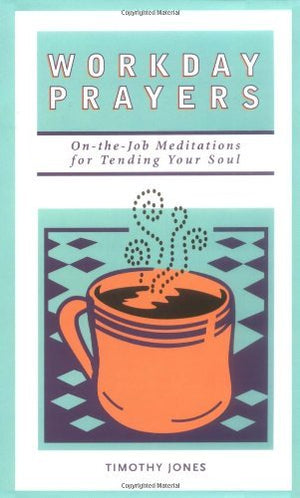 Workday Prayers: Onthejob Meditations For Tending Your Soul,New