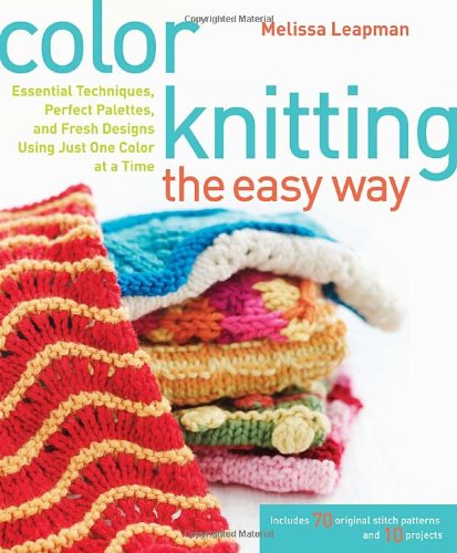 Color Knitting The Easy Way: Essential Techniques, Perfect Palettes, And Fresh Designs Using Just One Color At A Time