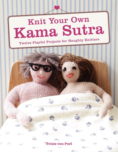 Knit Your Own Kama Sutra: Twelve Playful Projects For Naughty Knitters